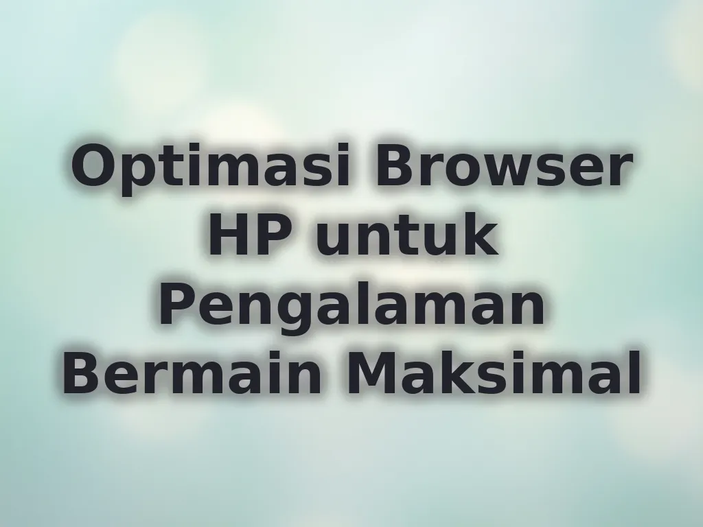 Optimasi Browser HP untuk Pengalaman Bermain Maksimal